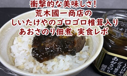 衝撃的なおいしさ！(有)荒木國一商店の「三重県産肉厚椎茸 しいたけやのゴロゴロ椎茸入り あおさのり佃煮」実食レポ