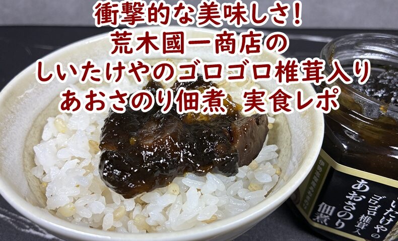 衝撃的なおいしさ！(有)荒木國一商店の「三重県産肉厚椎茸 しいたけやのゴロゴロ椎茸入り あおさのり佃煮」実食レポ